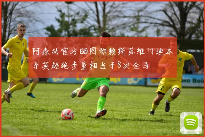 阿森纳官方晒图称赖斯苏维门迪本季英超跑步量相当于8次全马