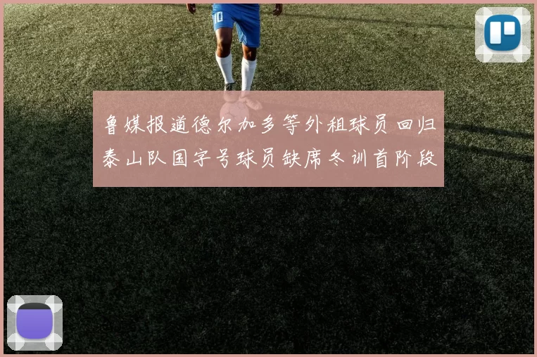 鲁媒报道德尔加多等外租球员回归泰山队国字号球员缺席冬训首阶段
