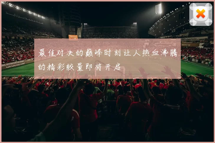 最佳对决的巅峰时刻让人热血沸腾的精彩较量即将开启