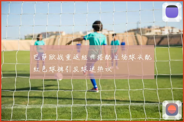 巴萨欧战重返经典搭配主场球衣配红色球裤引发球迷热议