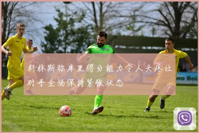 科林斯称库里得分能力令人头疼让对手全场保持紧张状态