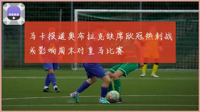 马卡报道奥布拉克缺席欧冠热刺战或影响周末对皇马比赛