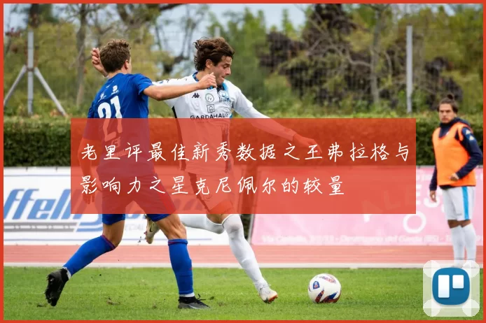 老里评最佳新秀数据之王弗拉格与影响力之星克尼佩尔的较量