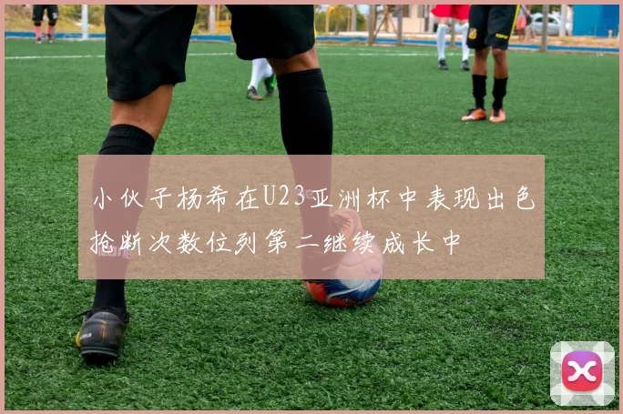 小伙子杨希在U23亚洲杯中表现出色抢断次数位列第二继续成长中