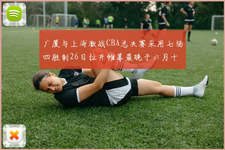 广厦与上海激战CBA总决赛采用七场四胜制26日拉开帷幕最晚于六月十一日落幕