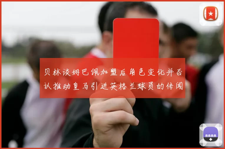贝林谈姆巴佩加盟后角色变化并否认推动皇马引进英格兰球员的传闻