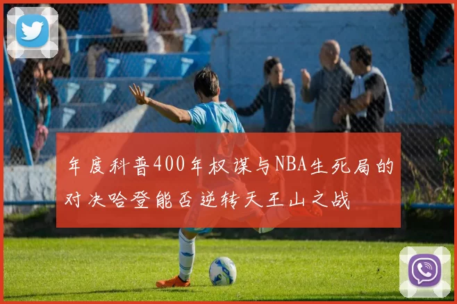 年度科普400年权谋与NBA生死局的对决哈登能否逆转天王山之战