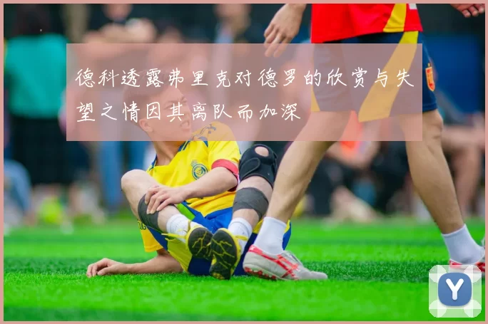 德科透露弗里克对德罗的欣赏与失望之情因其离队而加深
