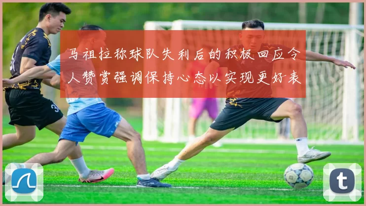 马祖拉称球队失利后的积极回应令人赞赏强调保持心态以实现更好表现