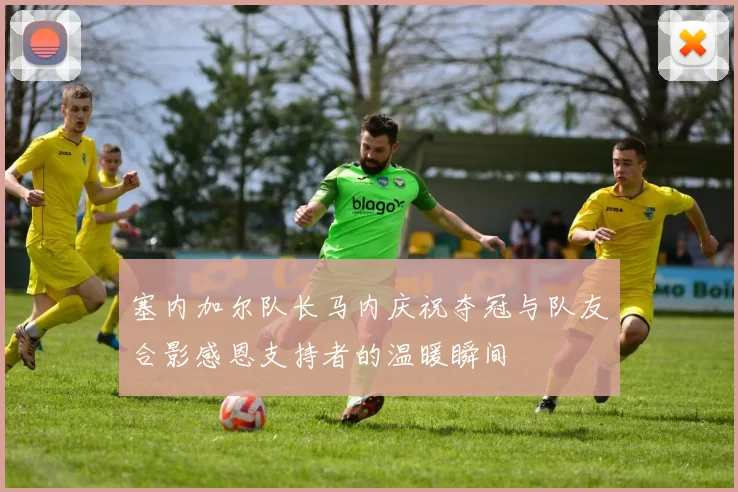 塞内加尔队长马内庆祝夺冠与队友合影感恩支持者的温暖瞬间