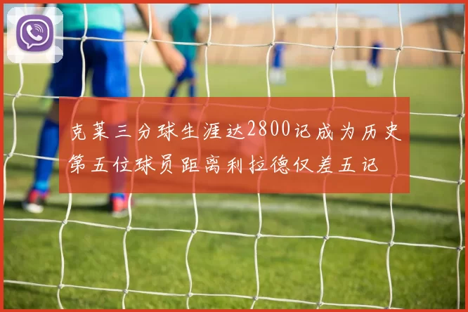 克莱三分球生涯达2800记成为历史第五位球员距离利拉德仅差五记